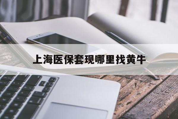 淮南最新上海医保套现哪里找黄牛方法分析(最方便真实的淮南上海医保套现电话方法)