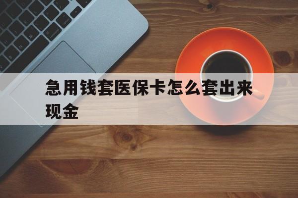 淮南包含急用钱套医保卡怎么套出来现金的词条