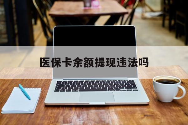 淮南最新医保卡余额提现违法吗方法分析(最方便真实的淮南医保卡余额提现违法吗安全吗方法)
