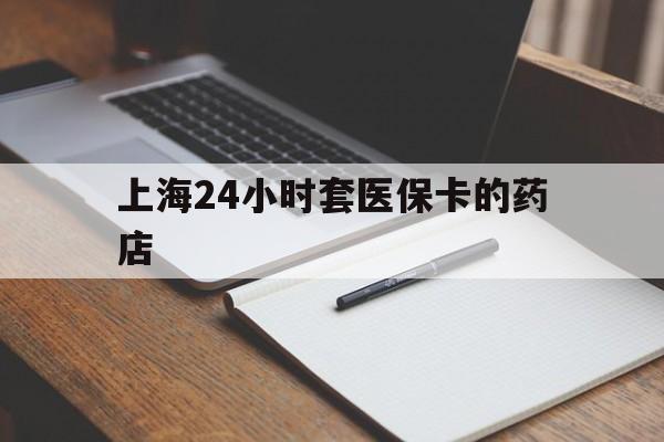 淮南最新上海24小时套医保卡的药店方法分析(最方便真实的淮南上海刷医保卡的药店方法)