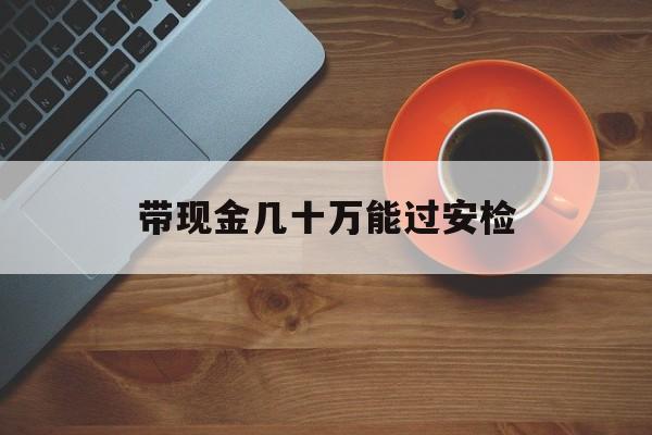 淮南最新带现金几十万能过安检方法分析(最方便真实的淮南带多少现金不能过安检方法)