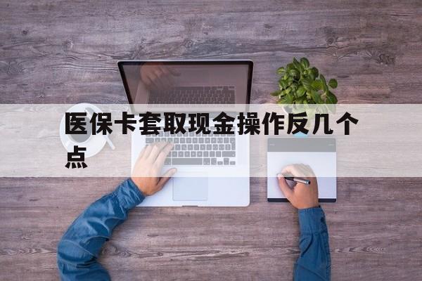 淮南最新医保卡套取现金操作反几个点方法分析(最方便真实的淮南医保卡套取现金对个人什么影响方法)