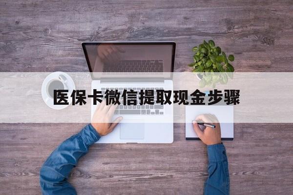 淮南最新医保卡微信提取现金步骤方法分析(最方便真实的淮南医保卡微信提取现金步骤是什么方法)