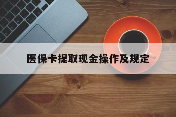淮南最新医保卡提取现金操作及规定方法分析(最方便真实的淮南医保卡提取现金操作及规定流程方法)