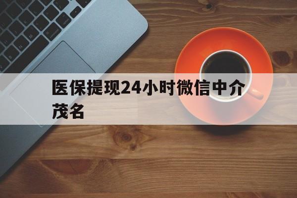 淮南医保提现24小时微信中介茂名的简单介绍