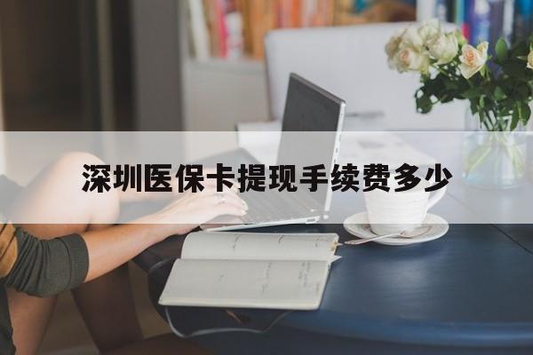 淮南最新深圳医保卡提现手续费多少方法分析(最方便真实的淮南深圳医保卡提现龙华吧方法)