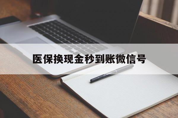 淮南最新医保换现金秒到账微信号方法分析(最方便真实的淮南医保换现金秒到账微信号是真的吗方法)