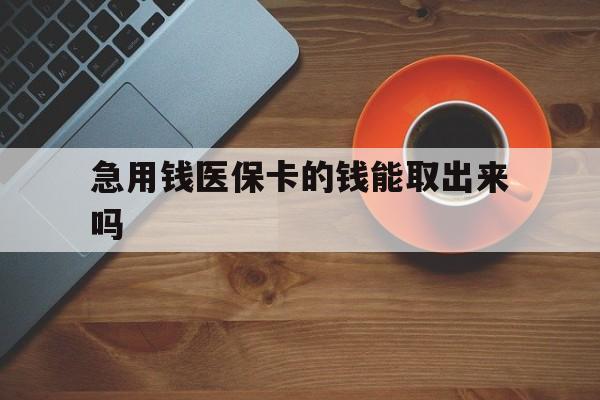 淮南最新急用钱医保卡的钱能取出来吗方法分析(最方便真实的淮南医保卡钱可以怎么用方法)