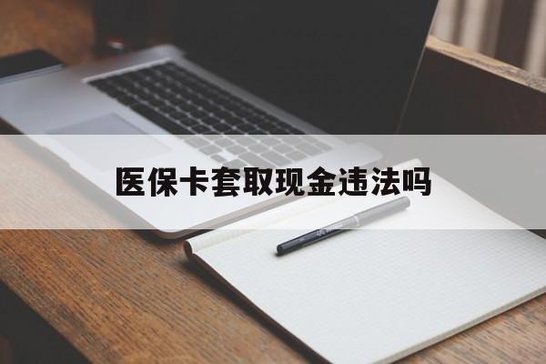 淮南最新医保卡套取现金违法吗方法分析(最方便真实的淮南医保卡套取现金违法吗怎么处理方法)