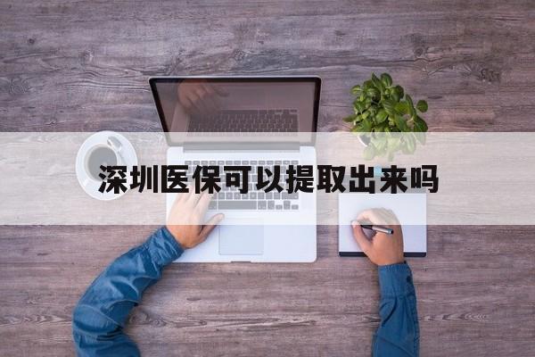 淮南最新深圳医保可以提取出来吗方法分析(最方便真实的淮南深圳医保能提取吗方法)